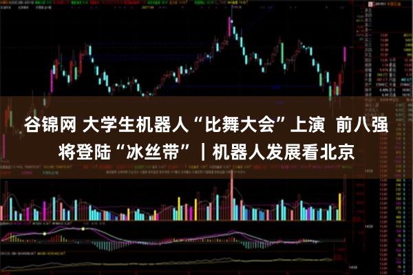 谷锦网 大学生机器人“比舞大会”上演  前八强将登陆“冰丝带”｜机器人发展看北京