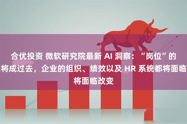 合优投资 微软研究院最新 AI 洞察：“岗位”的概念将成过去，企业的组织、绩效以及 HR 系统都将面临改变