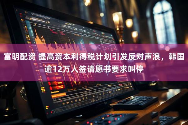富明配资 提高资本利得税计划引发反对声浪，韩国逾12万人签请愿书要求叫停