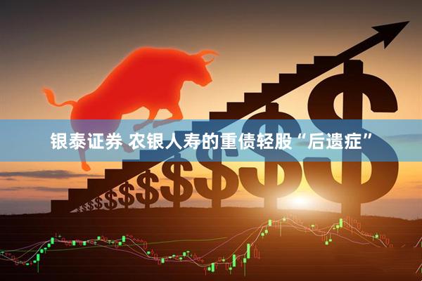 银泰证券 农银人寿的重债轻股“后遗症”