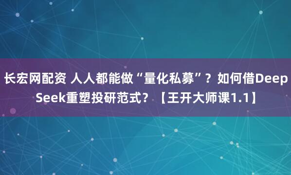 长宏网配资 人人都能做“量化私募”？如何借DeepSeek重塑投研范式？【王开大师课1.1】
