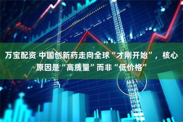 万宝配资 中国创新药走向全球“才刚开始”，核心原因是“高质量”而非“低价格”