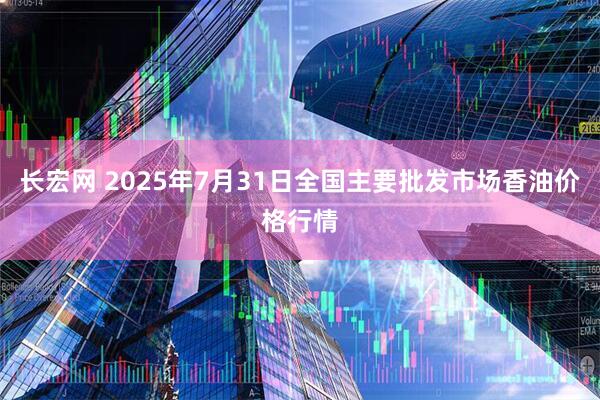 长宏网 2025年7月31日全国主要批发市场香油价格行情