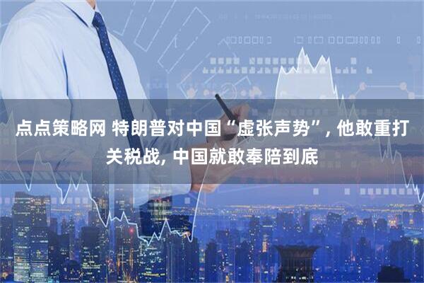 点点策略网 特朗普对中国“虚张声势”, 他敢重打关税战, 中国就敢奉陪到底