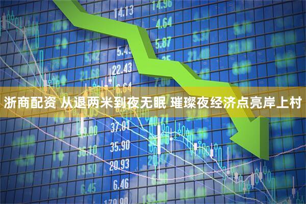 浙商配资 从退两米到夜无眠 璀璨夜经济点亮岸上村