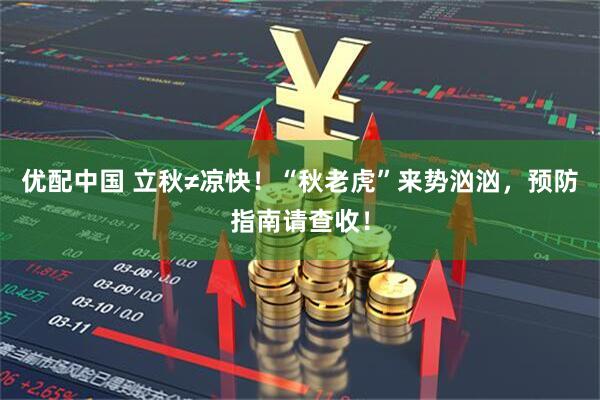 优配中国 立秋≠凉快！“秋老虎”来势汹汹，预防指南请查收！