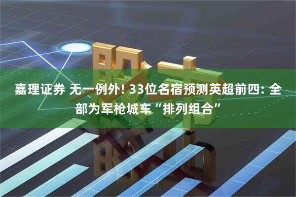 嘉理证券 无一例外! 33位名宿预测英超前四: 全部为军枪城车“排列组合”