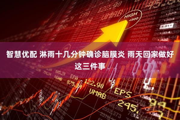 智慧优配 淋雨十几分钟确诊脑膜炎 雨天回家做好这三件事