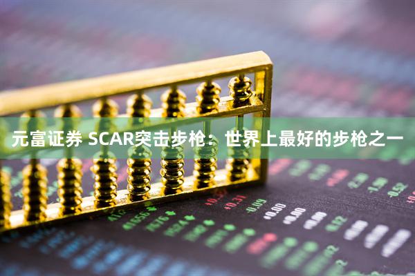 元富证券 SCAR突击步枪：世界上最好的步枪之一