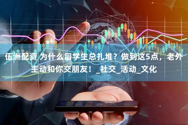 伍洲配资 为什么留学生总扎堆？做到这5点，老外主动和你交朋友！_社交_活动_文化