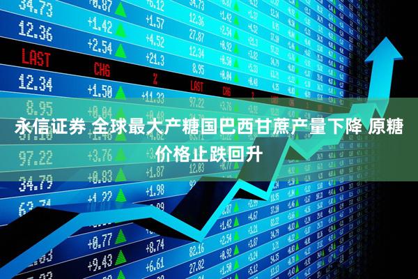 永信证券 全球最大产糖国巴西甘蔗产量下降 原糖价格止跌回升