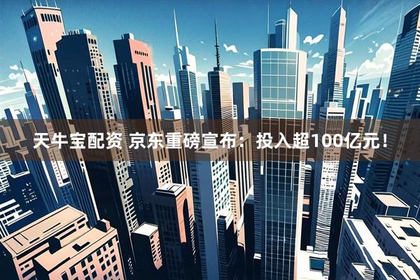 天牛宝配资 京东重磅宣布：投入超100亿元！