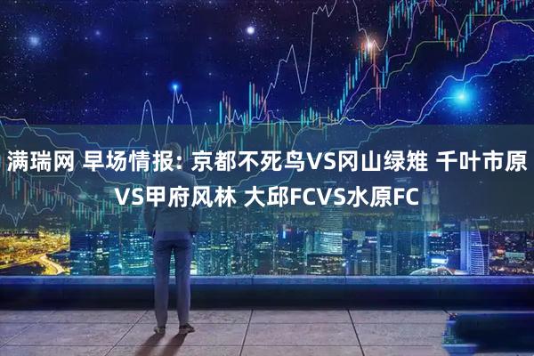 满瑞网 早场情报: 京都不死鸟VS冈山绿雉 千叶市原VS甲府风林 大邱FCVS水原FC