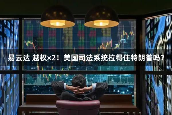 易云达 越权×2！美国司法系统拉得住特朗普吗？