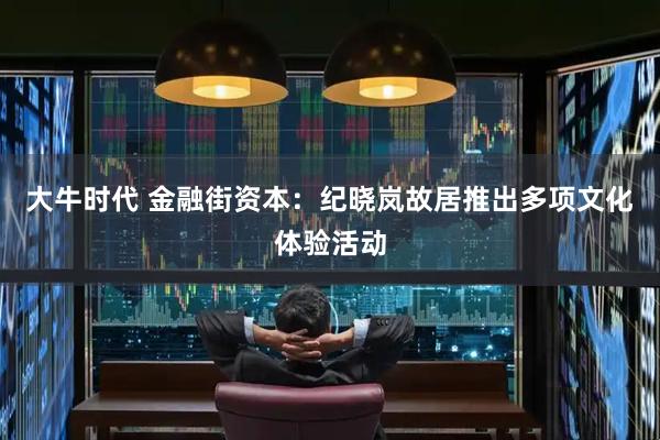 大牛时代 金融街资本：纪晓岚故居推出多项文化体验活动