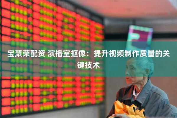 宝聚荣配资 演播室抠像：提升视频制作质量的关键技术