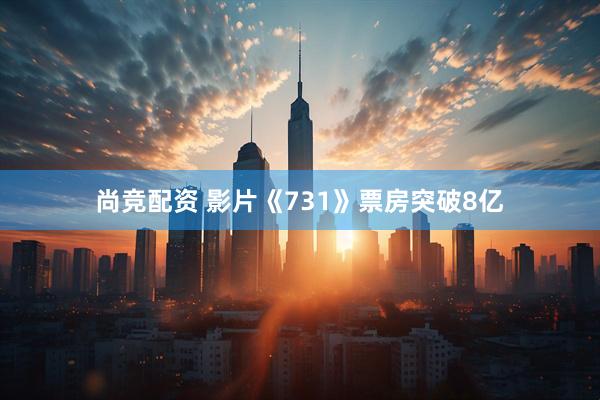 尚竞配资 影片《731》票房突破8亿