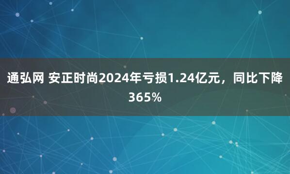 通弘网 安正时尚2024年亏损1.24亿元，同比下降365%