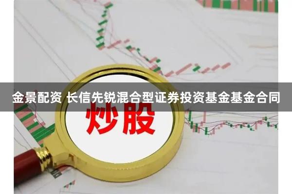 金景配资 长信先锐混合型证券投资基金基金合同