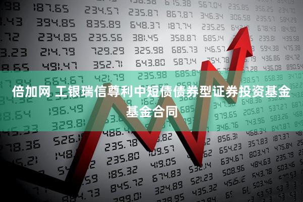 倍加网 工银瑞信尊利中短债债券型证券投资基金基金合同