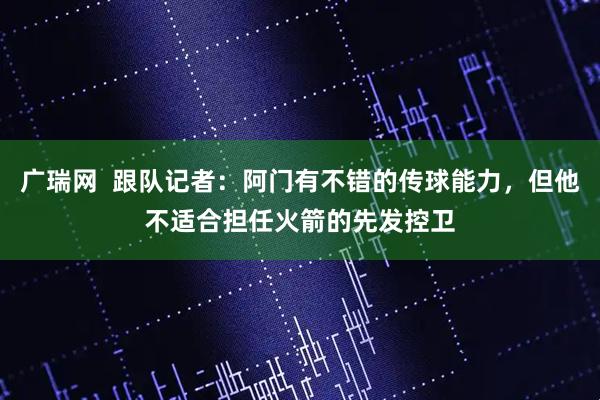 广瑞网  跟队记者：阿门有不错的传球能力，但他不适合担任火箭的先发控卫