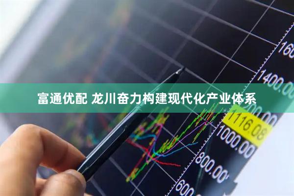 富通优配 龙川奋力构建现代化产业体系