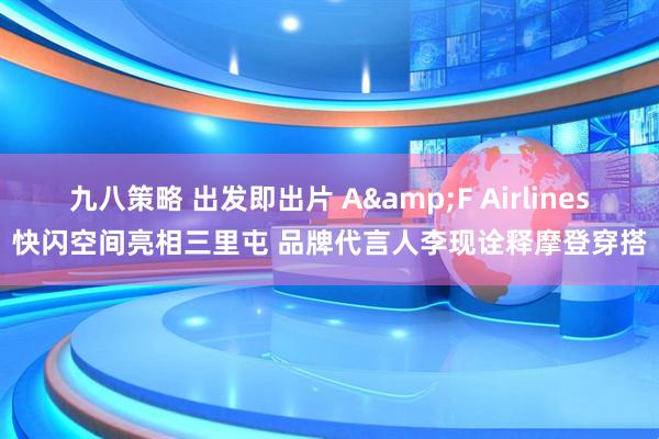九八策略 出发即出片 A&F Airlines快闪空间亮相三里屯 品牌代言人李现诠释摩登穿搭