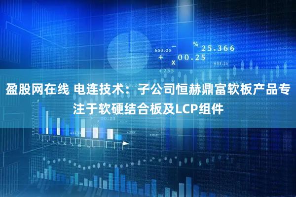 盈股网在线 电连技术：子公司恒赫鼎富软板产品专注于软硬结合板及LCP组件