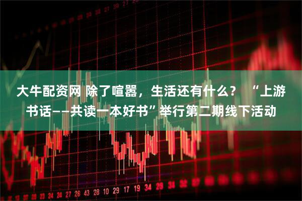 大牛配资网 除了喧嚣，生活还有什么？  “上游书话——共读一本好书”举行第二期线下活动