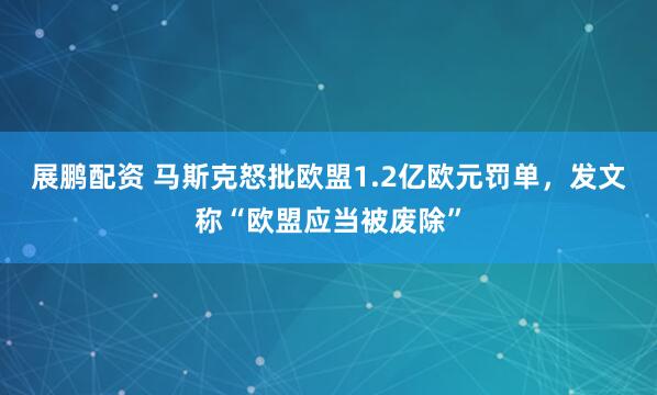 展鹏配资 马斯克怒批欧盟1.2亿欧元罚单，发文称“欧盟应当被废除”