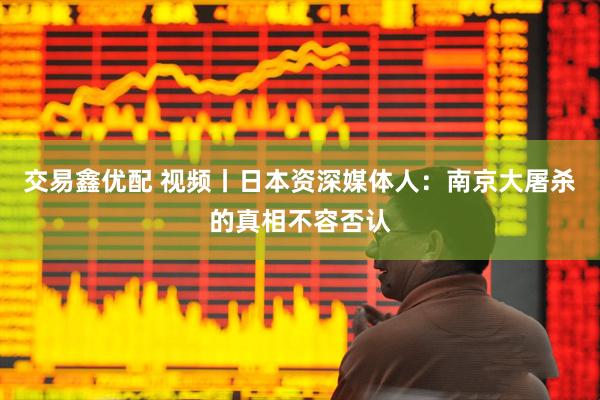 交易鑫优配 视频丨日本资深媒体人：南京大屠杀的真相不容否认