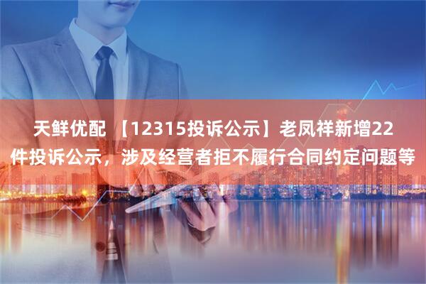 天鲜优配 【12315投诉公示】老凤祥新增22件投诉公示，涉及经营者拒不履行合同约定问题等