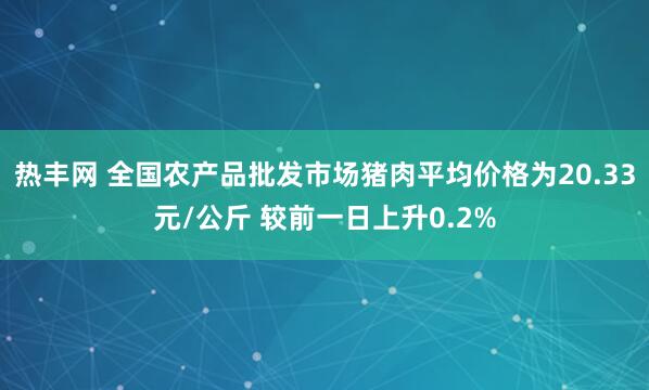 热丰网 全国农产品批发市场猪肉平均价格为20.33元/公斤 较前一日上升0.2%