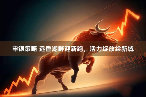 申银策略 远香湖畔迎新跑，活力绽放绘新城