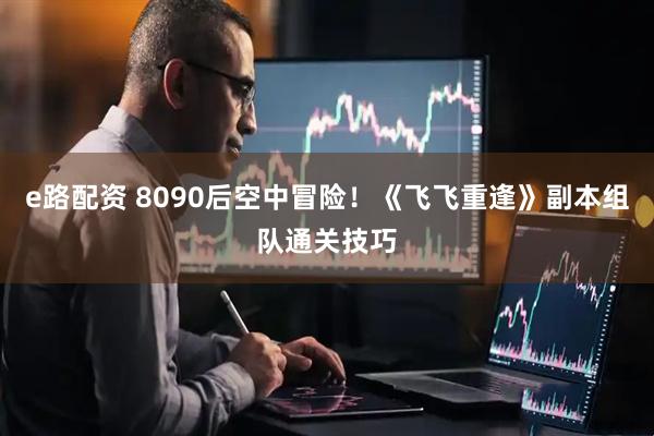 e路配资 8090后空中冒险！《飞飞重逢》副本组队通关技巧