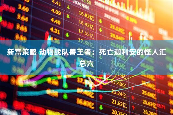 新富策略 动物战队兽王者：死亡迦利安的怪人汇总六