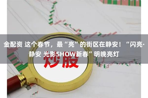 金配资 这个春节，最“亮”的街区在静安！“闪亮·静安 光影SHOW新春”明晚亮灯
