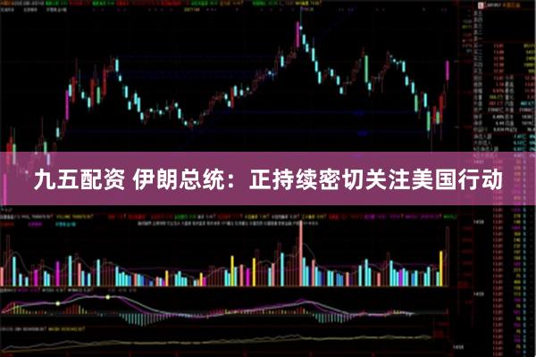九五配资 伊朗总统：正持续密切关注美国行动