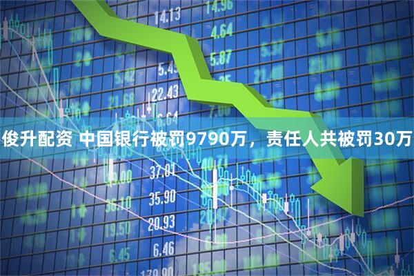 俊升配资 中国银行被罚9790万，责任人共被罚30万