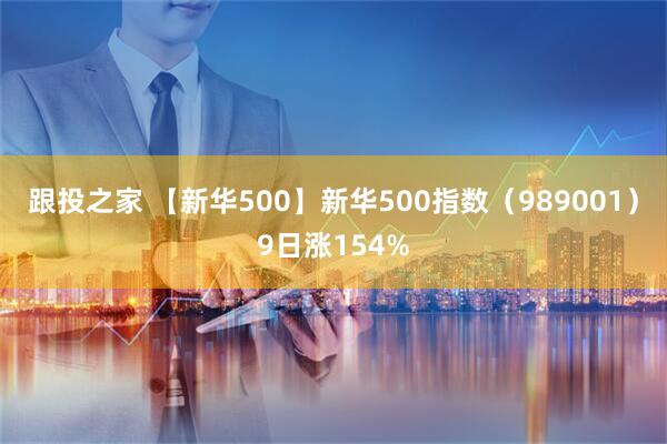 跟投之家 【新华500】新华500指数（989001）9日涨154%