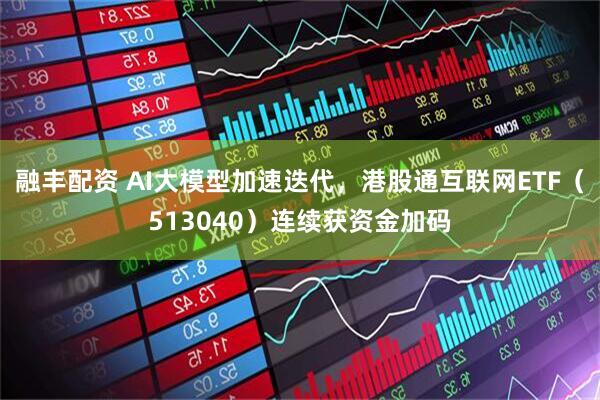 融丰配资 AI大模型加速迭代，港股通互联网ETF（513040）连续获资金加码