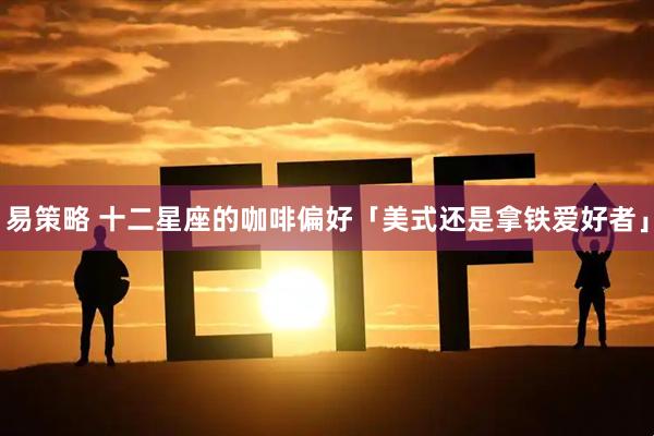 易策略 十二星座的咖啡偏好「美式还是拿铁爱好者」