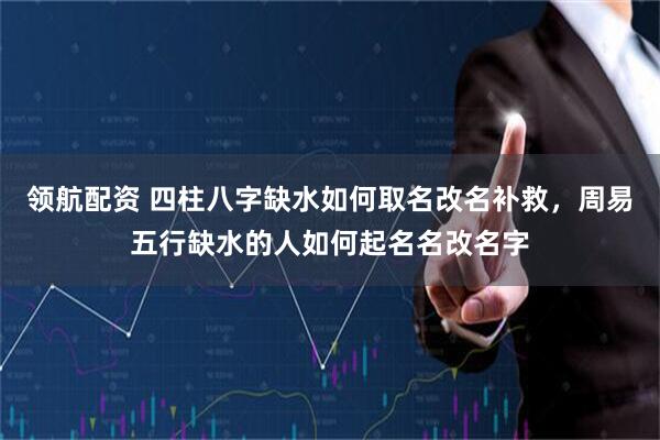 领航配资 四柱八字缺水如何取名改名补救，周易五行缺水的人如何起名名改名字