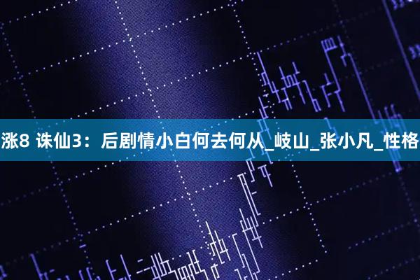 涨8 诛仙3：后剧情小白何去何从_岐山_张小凡_性格