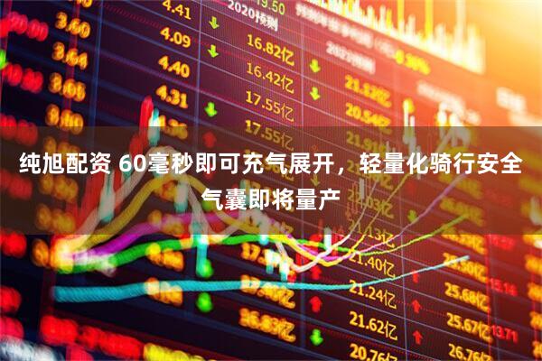 纯旭配资 60毫秒即可充气展开，轻量化骑行安全气囊即将量产
