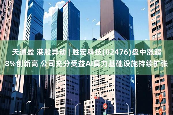 天通盈 港股异动 | 胜宏科技(02476)盘中涨超8%创新高 公司充分受益AI算力基础设施持续扩张