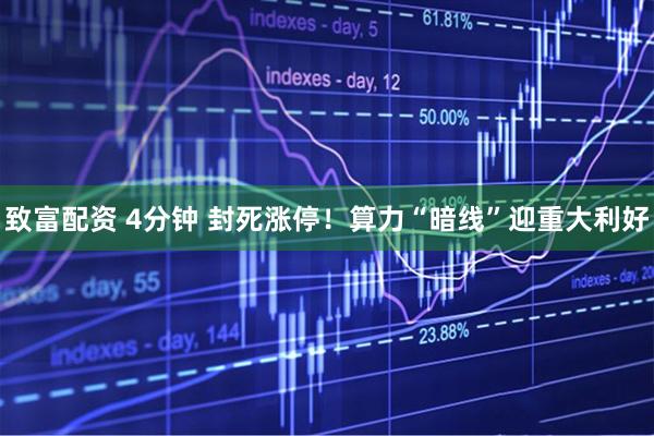 致富配资 4分钟 封死涨停!算力“暗线”迎重大利好