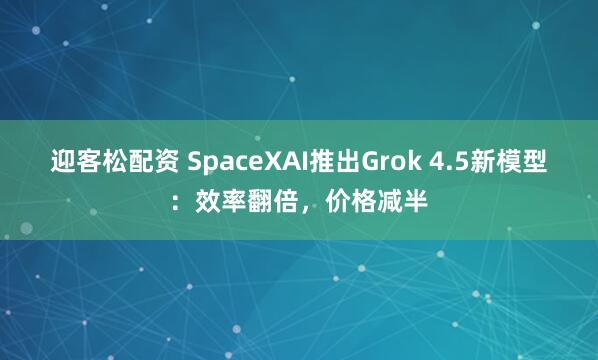 迎客松配资 SpaceXAI推出Grok 4.5新模型：效率翻倍，价格减半