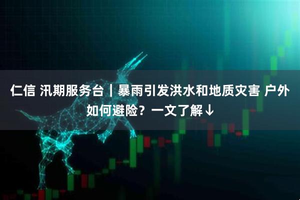 仁信 汛期服务台｜暴雨引发洪水和地质灾害 户外如何避险？一文了解↓